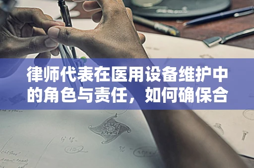 律师代表在医用设备维护中的角色与责任，如何确保合规与高效？