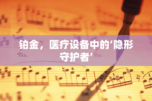 铂金，医疗设备中的‘隐形守护者’