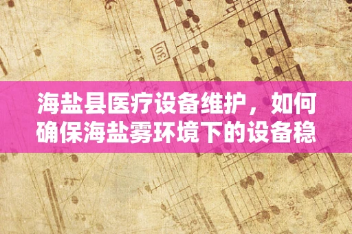 海盐县医疗设备维护，如何确保海盐雾环境下的设备稳定运行？