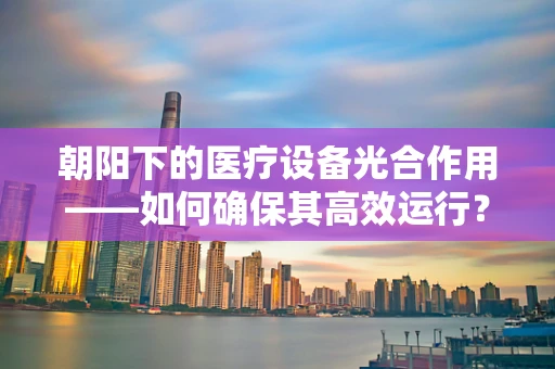 朝阳下的医疗设备光合作用——如何确保其高效运行？