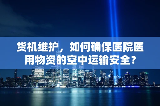 货机维护，如何确保医院医用物资的空中运输安全？