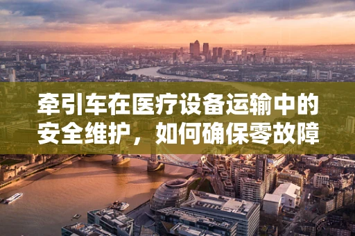 牵引车在医疗设备运输中的安全维护，如何确保零故障运行？