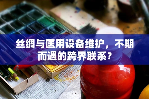 丝绸与医用设备维护，不期而遇的跨界联系？