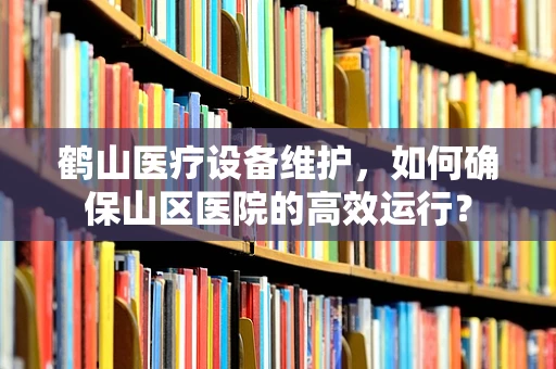 鹤山医疗设备维护，如何确保山区医院的高效运行？