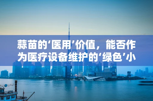 蒜苗的‘医用’价值，能否作为医疗设备维护的‘绿色’小帮手？