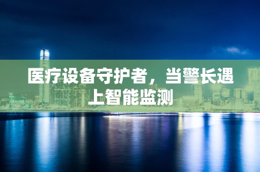 医疗设备守护者，当警长遇上智能监测