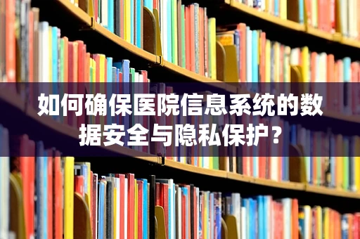如何确保医院信息系统的数据安全与隐私保护？