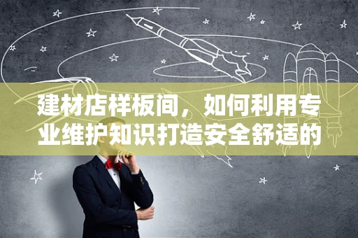 建材店样板间，如何利用专业维护知识打造安全舒适的医疗环境？