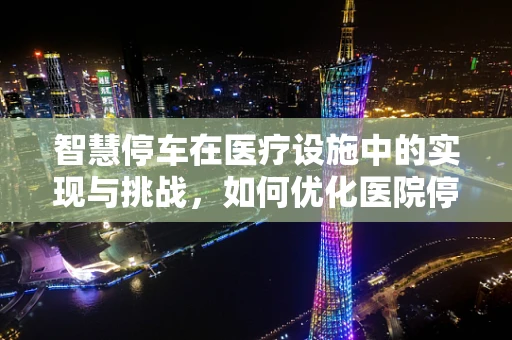 智慧停车在医疗设施中的实现与挑战，如何优化医院停车场管理？