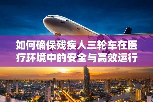 如何确保残疾人三轮车在医疗环境中的安全与高效运行？