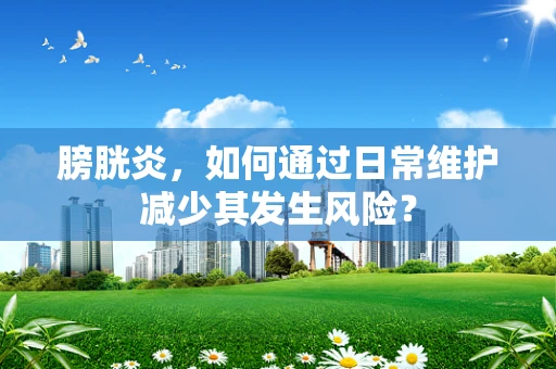 膀胱炎，如何通过日常维护减少其发生风险？