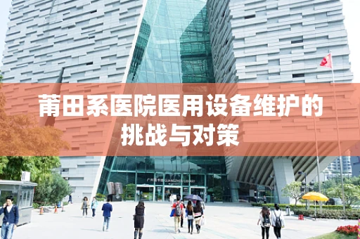 莆田系医院医用设备维护的挑战与对策