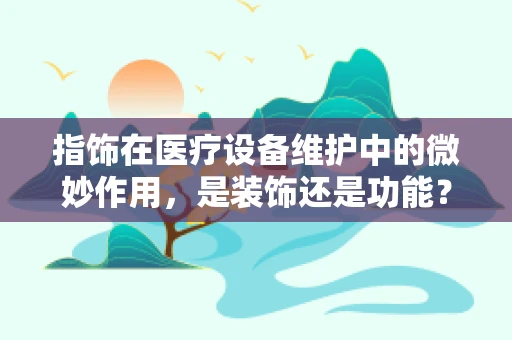 指饰在医疗设备维护中的微妙作用，是装饰还是功能？