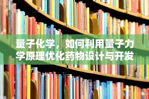 量子化学，如何利用量子力学原理优化药物设计与开发？