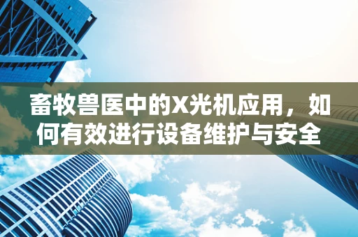 畜牧兽医中的X光机应用，如何有效进行设备维护与安全使用？