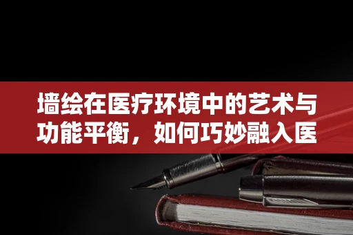 墙绘在医疗环境中的艺术与功能平衡，如何巧妙融入医用设备维护？