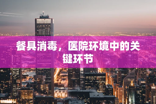 餐具消毒，医院环境中的关键环节