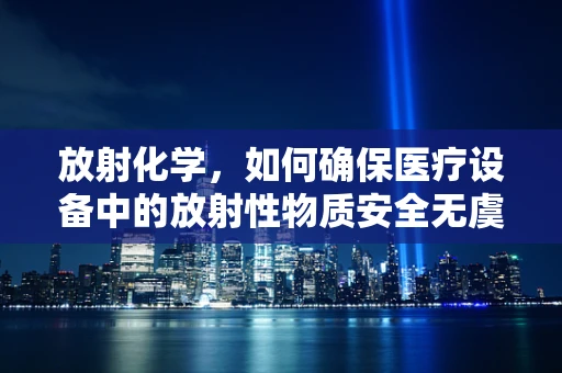 放射化学，如何确保医疗设备中的放射性物质安全无虞？