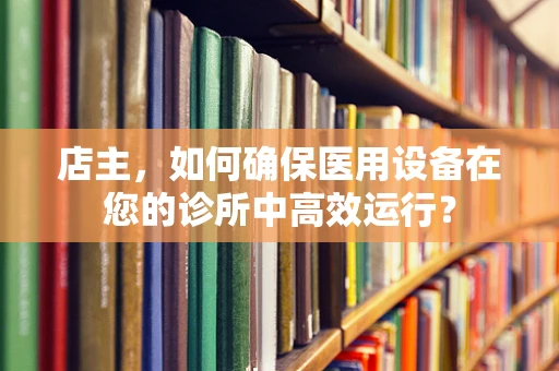 店主，如何确保医用设备在您的诊所中高效运行？
