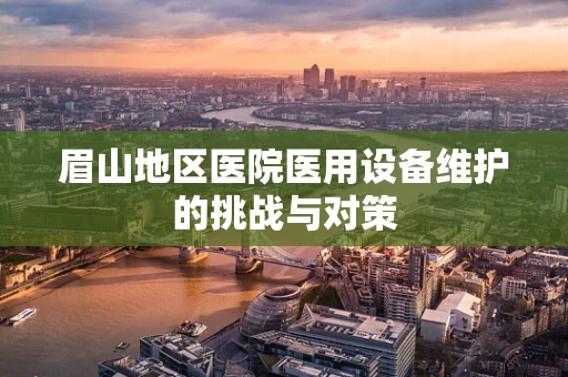 眉山地区医院医用设备维护的挑战与对策