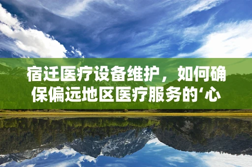 宿迁医疗设备维护，如何确保偏远地区医疗服务的‘心脏’持续跳动？