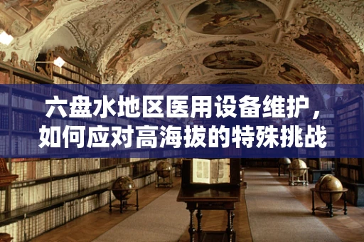 六盘水地区医用设备维护，如何应对高海拔的特殊挑战？