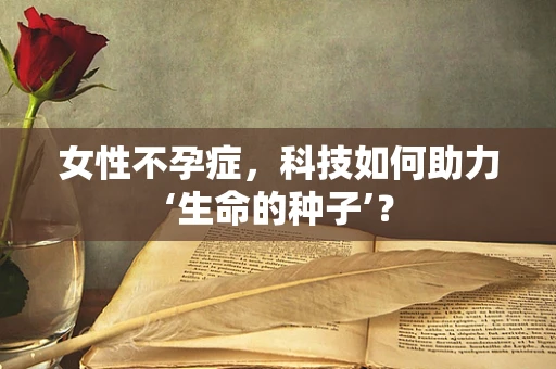 女性不孕症，科技如何助力‘生命的种子’？