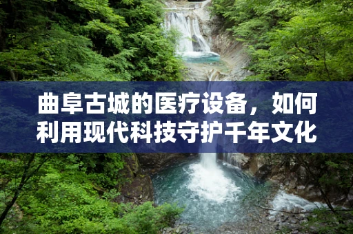 曲阜古城的医疗设备，如何利用现代科技守护千年文化的健康？