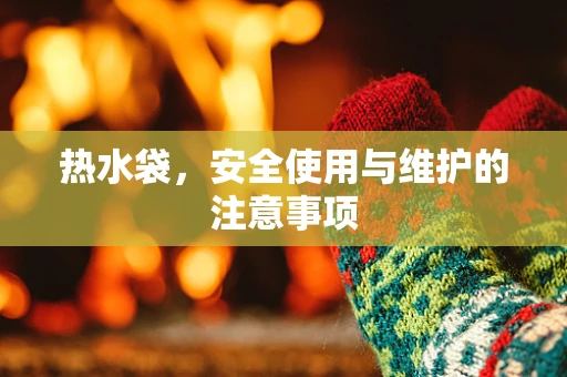热水袋，安全使用与维护的注意事项