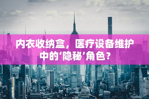 内衣收纳盒，医疗设备维护中的‘隐秘’角色？