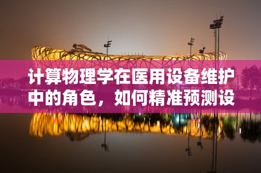 计算物理学在医用设备维护中的角色，如何精准预测设备故障？