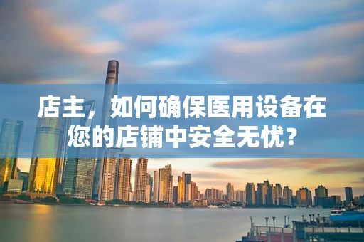 店主，如何确保医用设备在您的店铺中安全无忧？