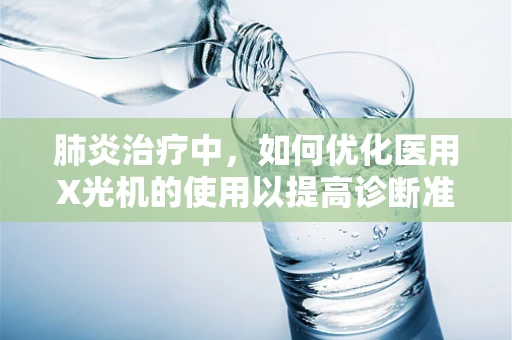 肺炎治疗中，如何优化医用X光机的使用以提高诊断准确性？
