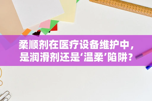 柔顺剂在医疗设备维护中，是润滑剂还是‘温柔’陷阱？