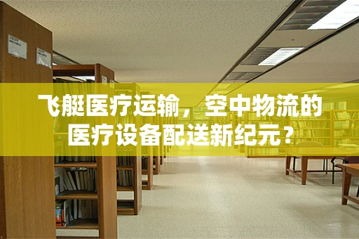 飞艇医疗运输，空中物流的医疗设备配送新纪元？