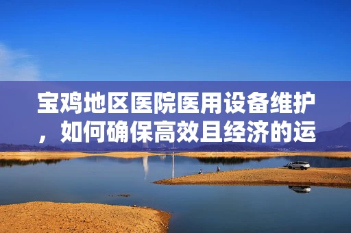 宝鸡地区医院医用设备维护，如何确保高效且经济的运行？