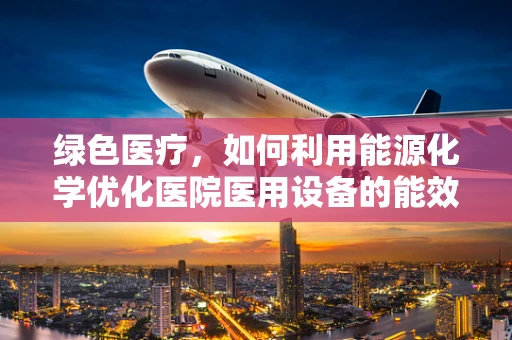 绿色医疗，如何利用能源化学优化医院医用设备的能效？