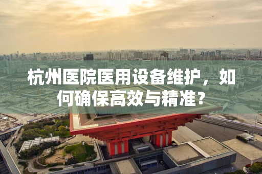 杭州医院医用设备维护，如何确保高效与精准？