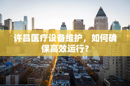 许昌医疗设备维护，如何确保高效运行？