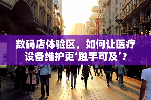 数码店体验区，如何让医疗设备维护更‘触手可及’？