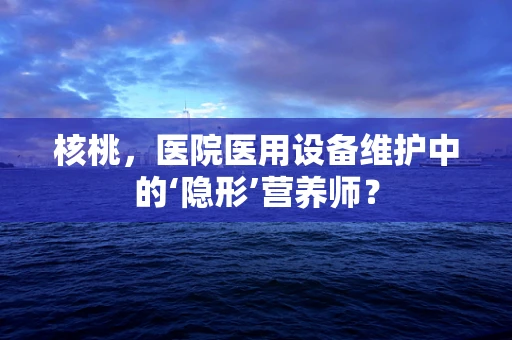 核桃，医院医用设备维护中的‘隐形’营养师？
