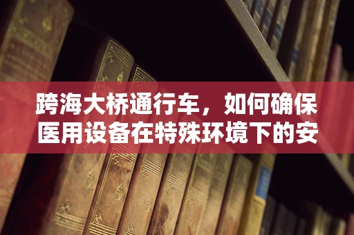 跨海大桥通行车，如何确保医用设备在特殊环境下的安全运行？