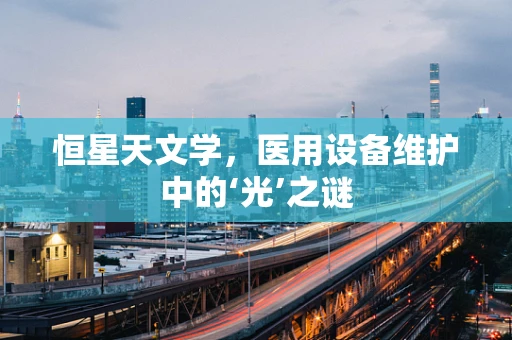 恒星天文学，医用设备维护中的‘光’之谜