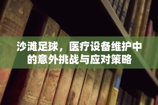 沙滩足球，医疗设备维护中的意外挑战与应对策略