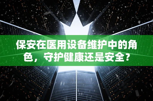 保安在医用设备维护中的角色，守护健康还是安全？