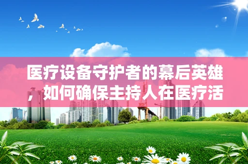 医疗设备守护者的幕后英雄，如何确保主持人在医疗活动中的安全与顺畅？