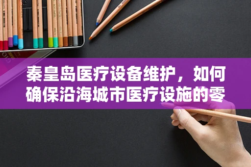 秦皇岛医疗设备维护，如何确保沿海城市医疗设施的零故障运行？