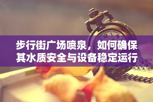 步行街广场喷泉，如何确保其水质安全与设备稳定运行？