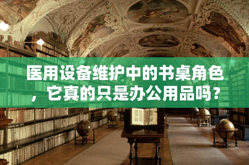 医用设备维护中的书桌角色，它真的只是办公用品吗？