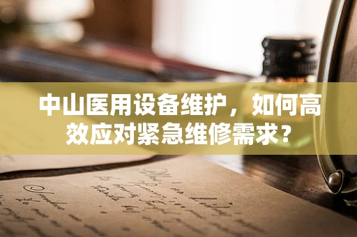 中山医用设备维护，如何高效应对紧急维修需求？